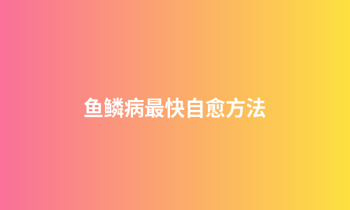 鱼鳞病最快自愈方法