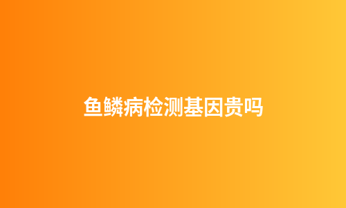 鱼鳞病检测基因贵吗