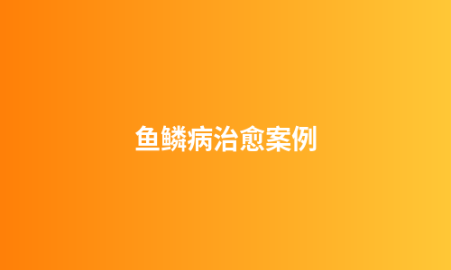 鱼鳞病治愈案例