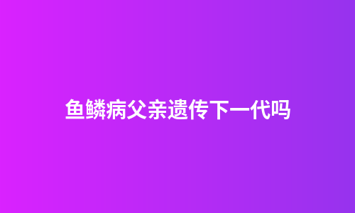 鱼鳞病父亲遗传下一代吗