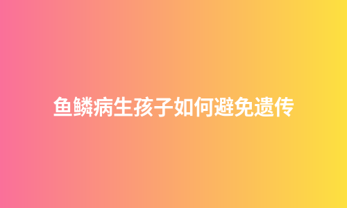 鱼鳞病生孩子如何避免遗传