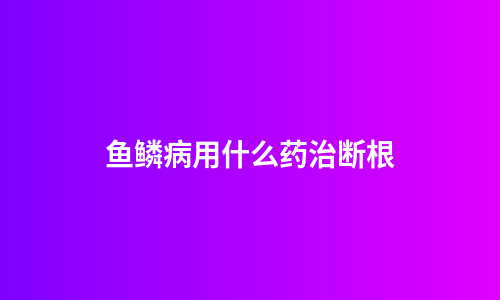 鱼鳞病用什么药治断根