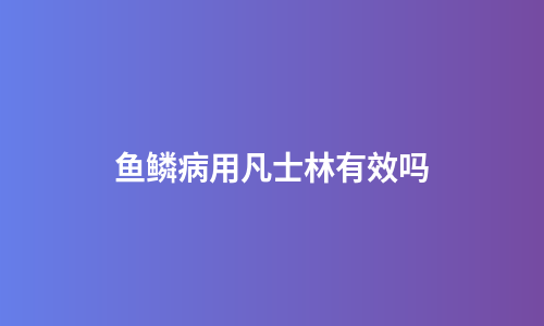 鱼鳞病用凡士林有效吗