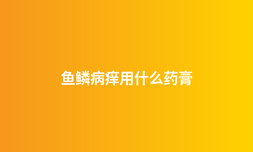 鱼鳞病痒用什么药膏
