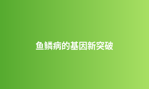 鱼鳞病的基因新突破