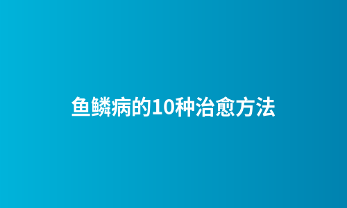 鱼鳞病的10种治愈方法