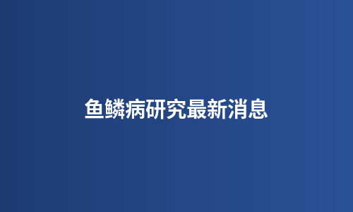 鱼鳞病研究最新消息
