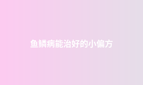 鱼鳞病能治好的小偏方