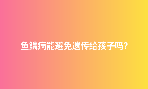 鱼鳞病能避免遗传给孩子吗？