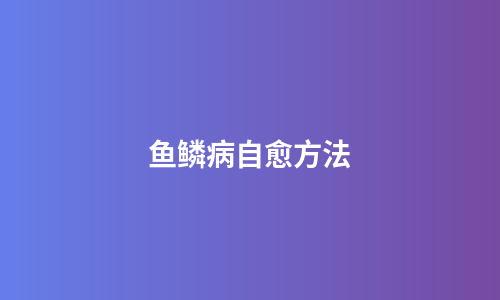 鱼鳞病自愈方法