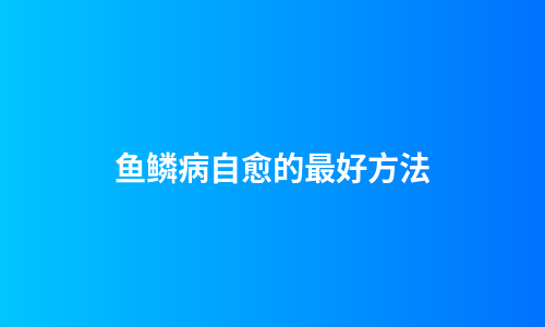 鱼鳞病自愈的最好方法