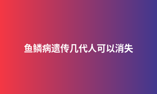 鱼鳞病遗传几代人可以消失