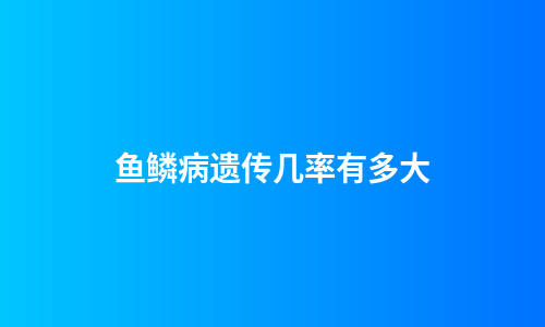鱼鳞病遗传几率有多大