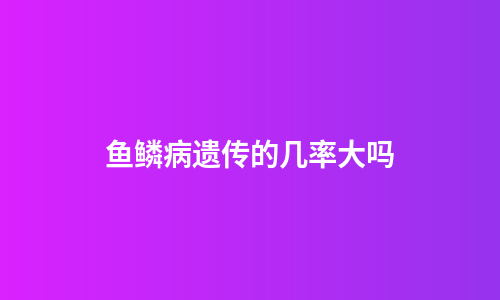鱼鳞病遗传的几率大吗