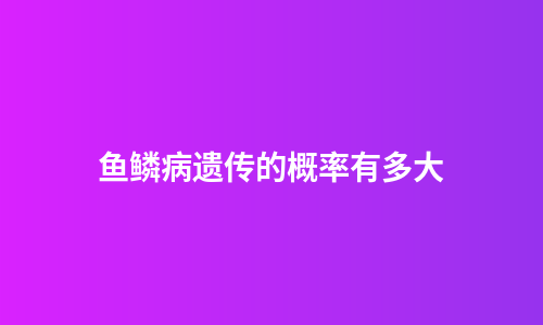 鱼鳞病遗传的概率有多大