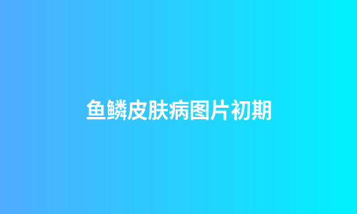 鱼鳞皮肤病图片初期