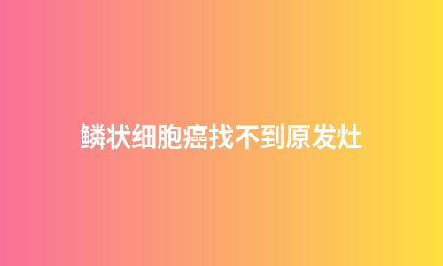 鳞状细胞癌找不到原发灶