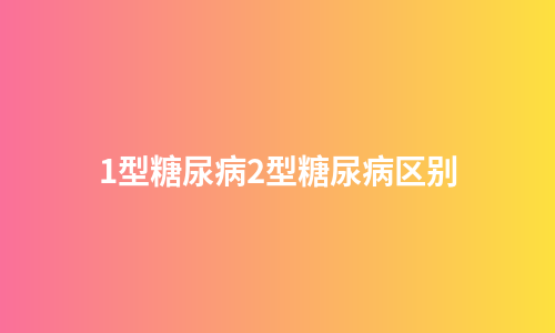 1型糖尿病2型糖尿病区别
