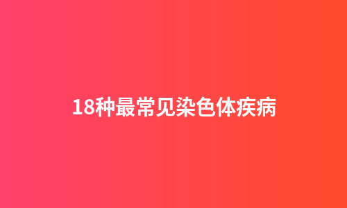 18种最常见染色体疾病