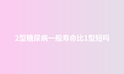 2型糖尿病一般寿命比1型短吗