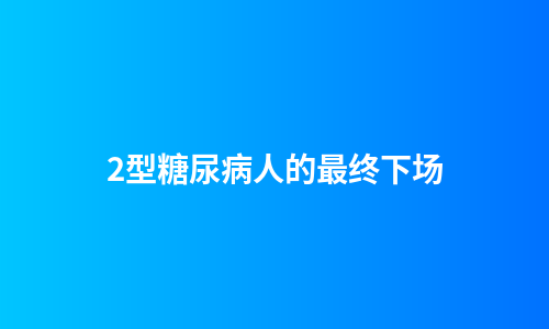 2型糖尿病人的最终下场