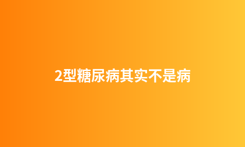 2型糖尿病其实不是病