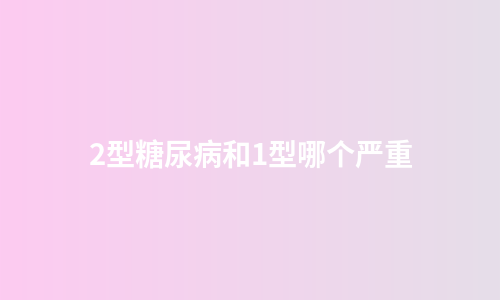 2型糖尿病和1型哪个严重