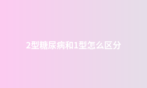 2型糖尿病和1型怎么区分