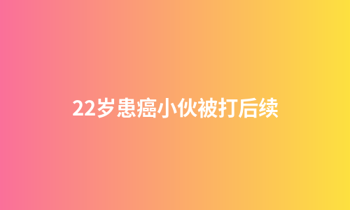 22岁患癌小伙被打后续