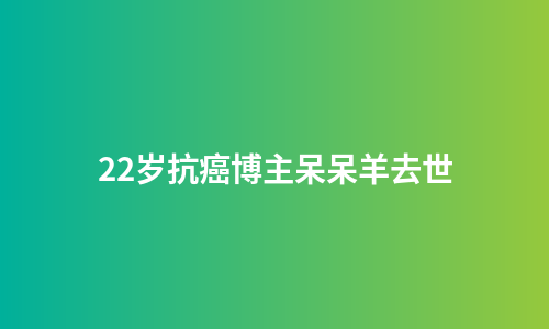 22岁抗癌博主呆呆羊去世