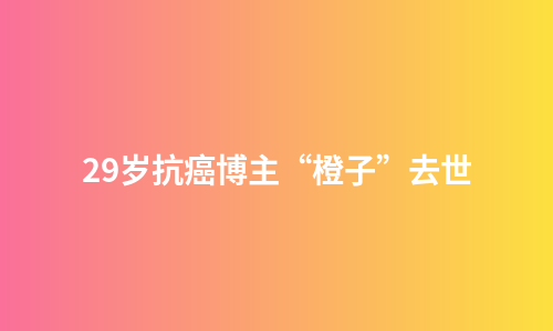 29岁抗癌博主“橙子”去世