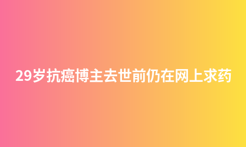 29岁抗癌博主去世前仍在网上求药