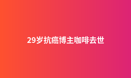 29岁抗癌博主咖啡去世