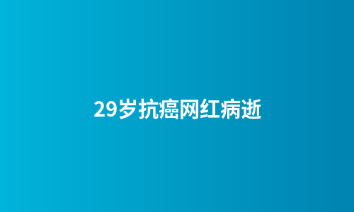 29岁抗癌网红病逝