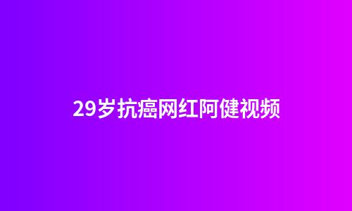 29岁抗癌网红阿健视频
