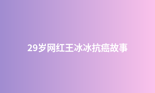 29岁网红王冰冰抗癌故事