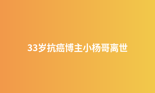 33岁抗癌博主小杨哥离世