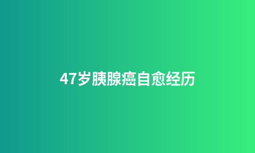 47岁胰腺癌自愈经历