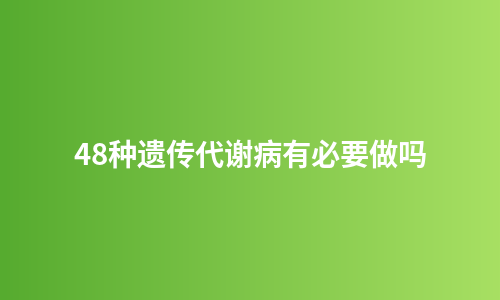 48种遗传代谢病有必要做吗