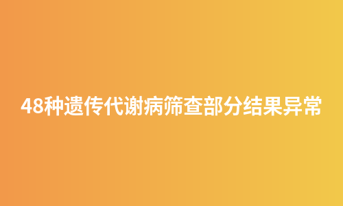 48种遗传代谢病筛查部分结果异常