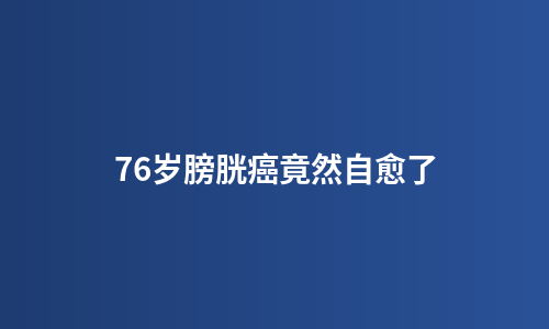 76岁膀胱癌竟然自愈了