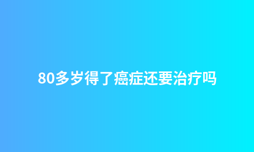 80多岁得了癌症还要治疗吗