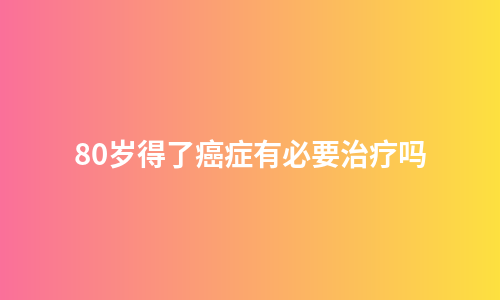 80岁得了癌症有必要治疗吗
