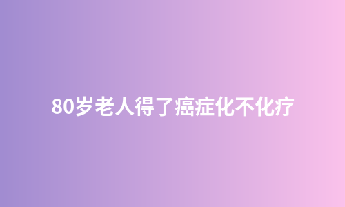80岁老人得了癌症化不化疗