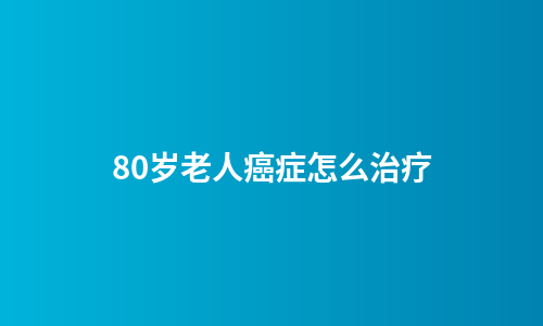 80岁老人癌症怎么治疗