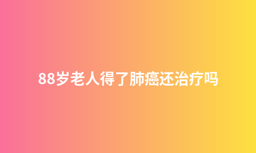88岁老人得了肺癌还治疗吗