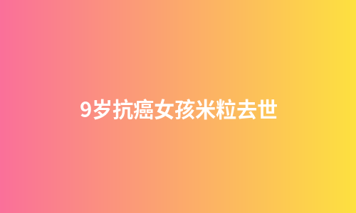 9岁抗癌女孩米粒去世