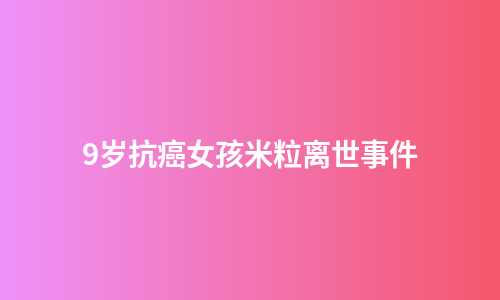 9岁抗癌女孩米粒离世事件