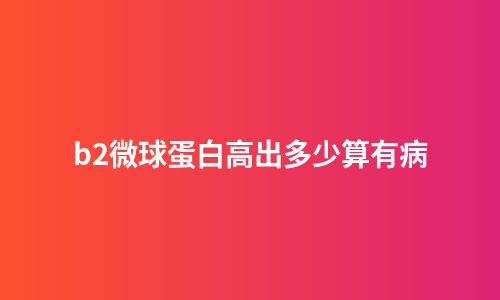 b2微球蛋白高出多少算有病