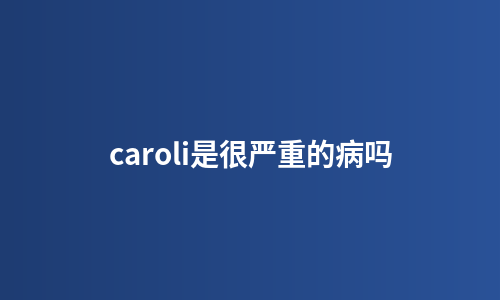 caroli是很严重的病吗
